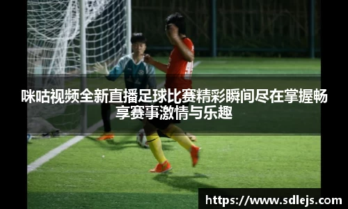 咪咕视频全新直播足球比赛精彩瞬间尽在掌握畅享赛事激情与乐趣
