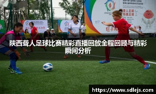 陕西聋人足球比赛精彩直播回放全程回顾与精彩瞬间分析